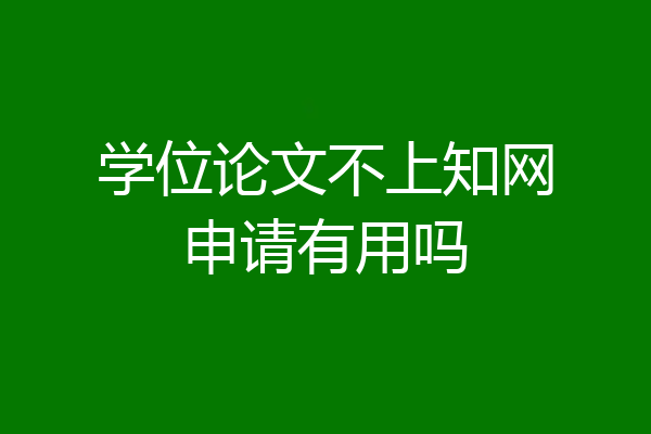 学位论文不上知网申请有用吗