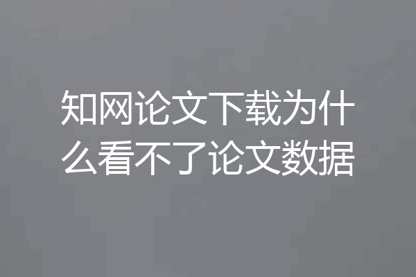 知网论文下载为什么看不了论文数据