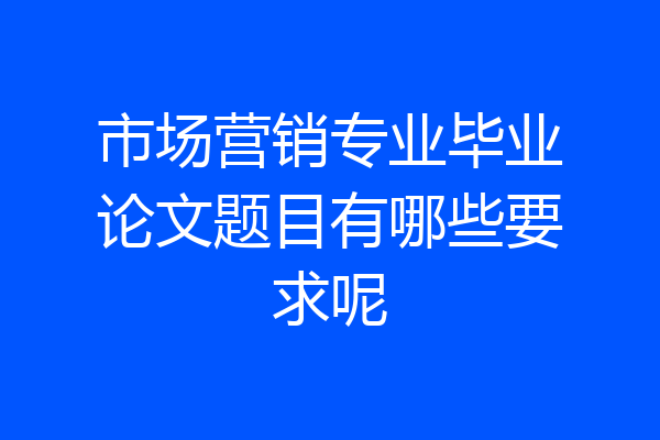 市场营销专业毕业论文题目有哪些要求呢
