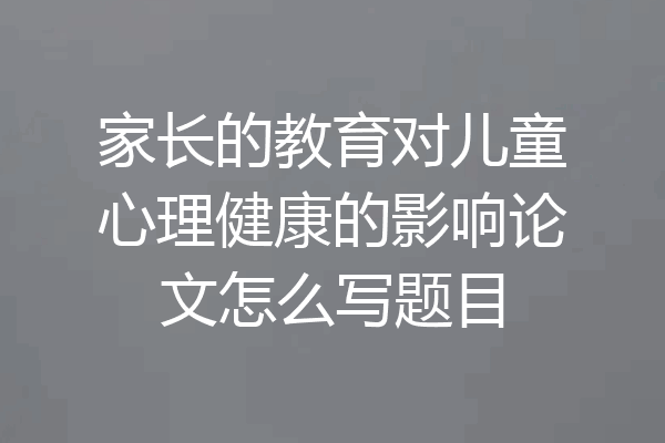 家长的教育对儿童心理健康的影响论文怎么写题目