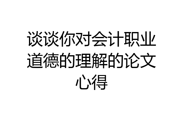 谈谈你对会计职业道德的理解的论文心得