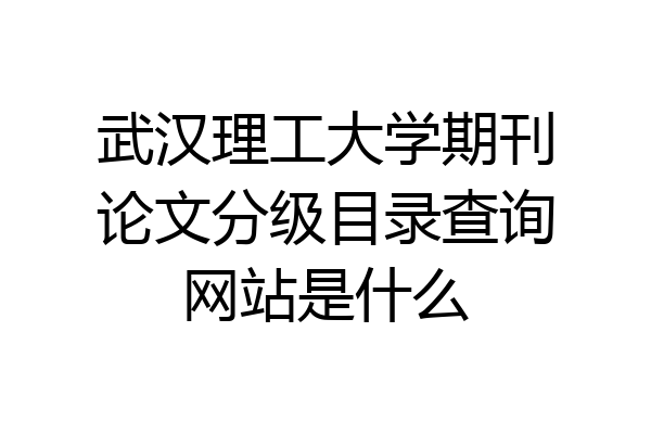 武汉理工大学期刊论文分级目录查询网站是什么