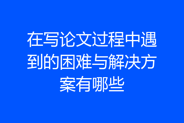 在写论文过程中遇到的困难与解决方案有哪些