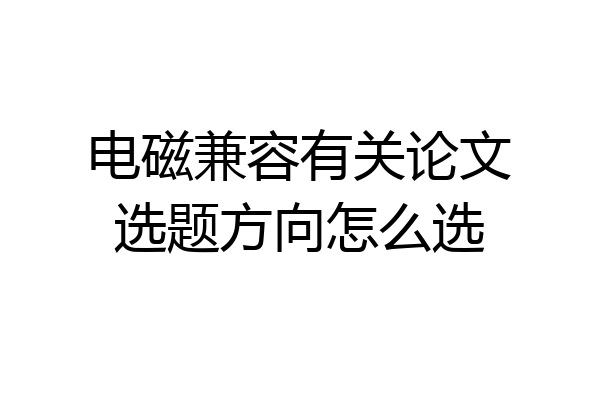 电磁兼容有关论文选题方向怎么选