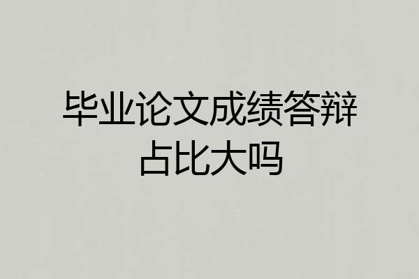 毕业论文成绩答辩占比大吗