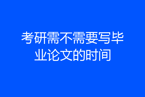考研需不需要写毕业论文的时间