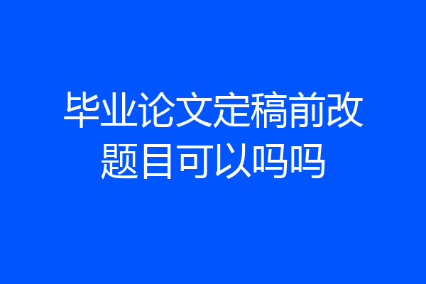 毕业论文定稿前改题目可以吗吗