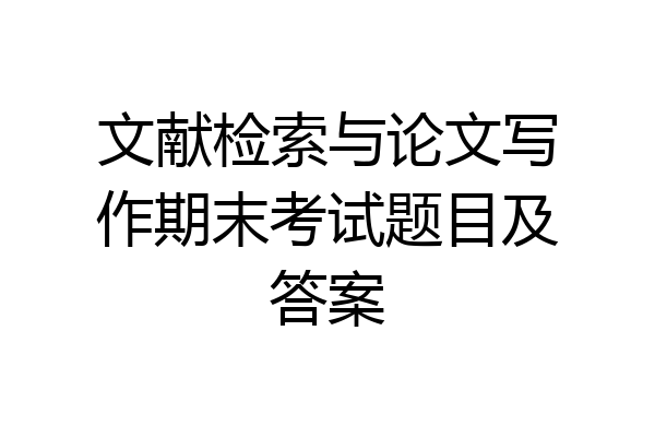 文献检索与论文写作期末考试题目及答案
