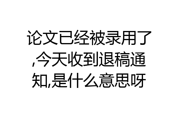 论文已经被录用了,今天收到退稿通知,是什么意思呀