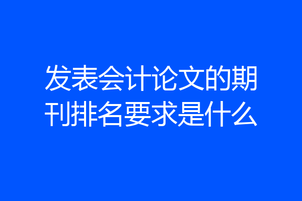 发表会计论文的期刊排名要求是什么