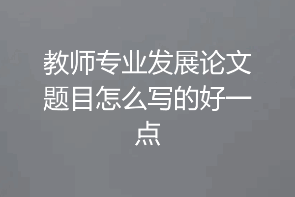 教师专业发展论文题目怎么写的好一点
