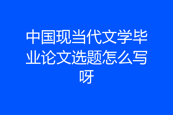 中国现当代文学毕业论文选题怎么写呀