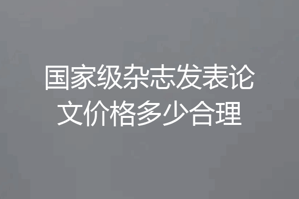国家级杂志发表论文价格多少合理