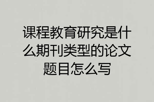 课程教育研究是什么期刊类型的论文题目怎么写