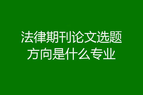 法律期刊论文选题方向是什么专业