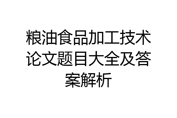 粮油食品加工技术论文题目大全及答案解析
