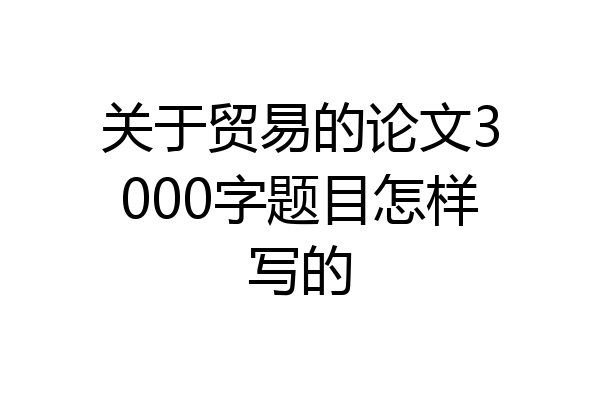 关于贸易的论文3000字题目怎样写的