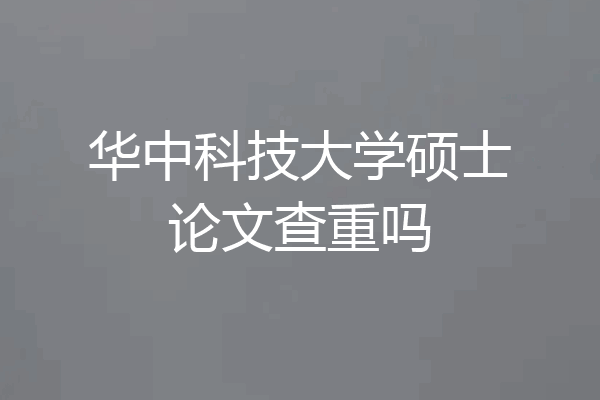 华中科技大学硕士论文查重吗
