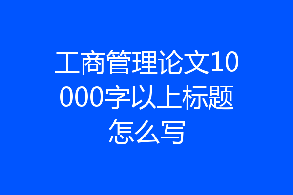 工商管理论文10000字以上标题怎么写