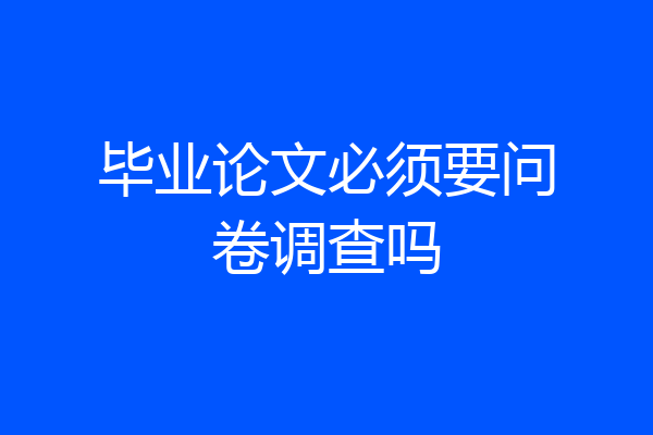 毕业论文必须要问卷调查吗