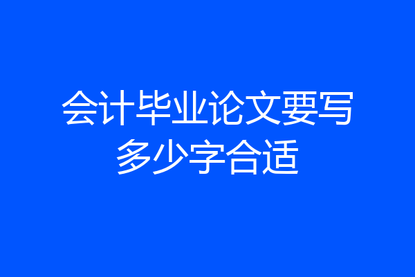会计毕业论文要写多少字合适