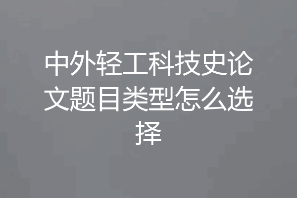 中外轻工科技史论文题目类型怎么选择
