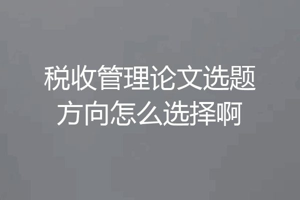 税收管理论文选题方向怎么选择啊