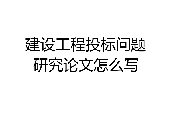 建设工程投标问题研究论文怎么写