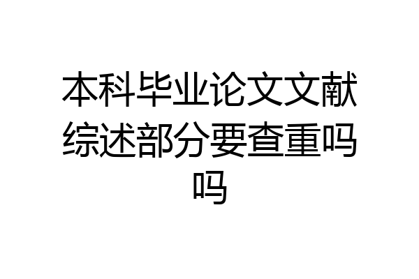 本科毕业论文文献综述部分要查重吗吗