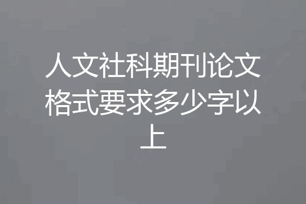 人文社科期刊论文格式要求多少字以上
