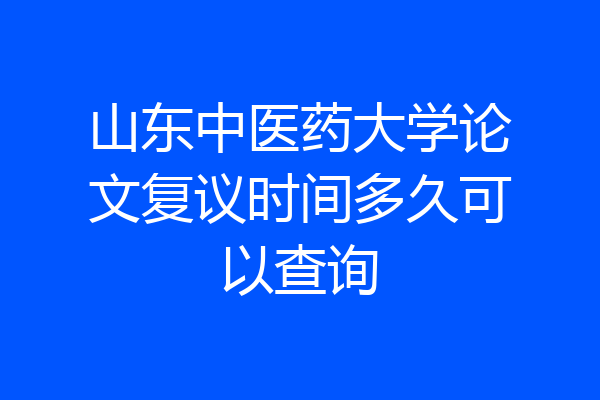山东中医药大学论文复议时间多久可以查询