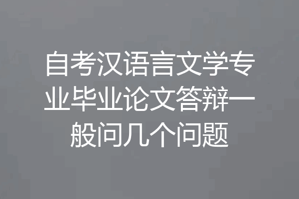 自考汉语言文学专业毕业论文答辩一般问几个问题