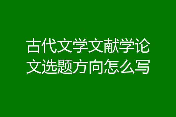 古代文学文献学论文选题方向怎么写