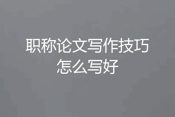 职称论文写作技巧怎么写好