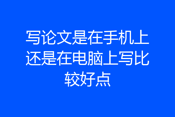 写论文是在手机上还是在电脑上写比较好点
