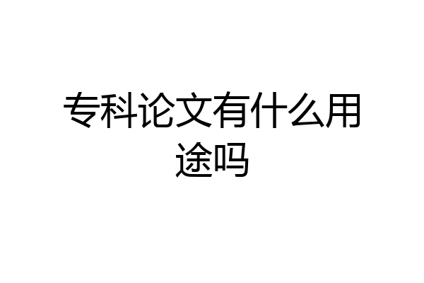 专科论文有什么用途吗