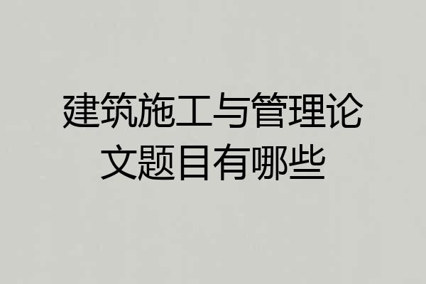 建筑施工与管理论文题目有哪些