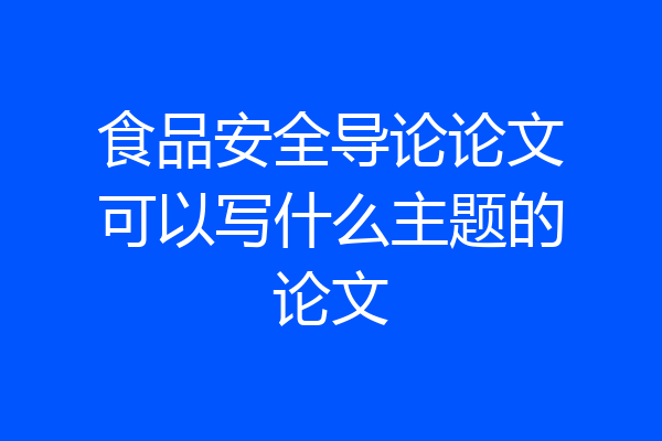 食品安全导论论文可以写什么主题的论文