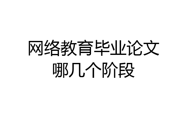 网络教育毕业论文哪几个阶段