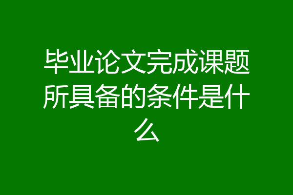 毕业论文完成课题所具备的条件是什么