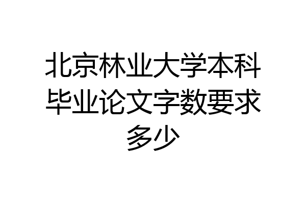 北京林业大学本科毕业论文字数要求多少