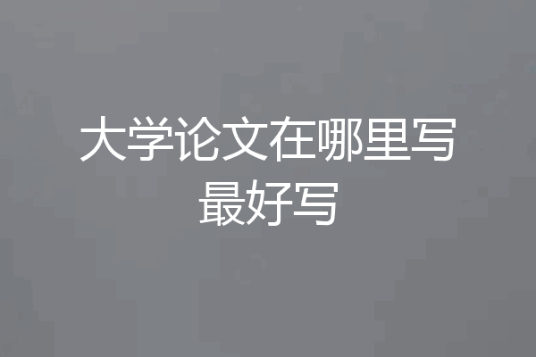大学论文在哪里写最好写