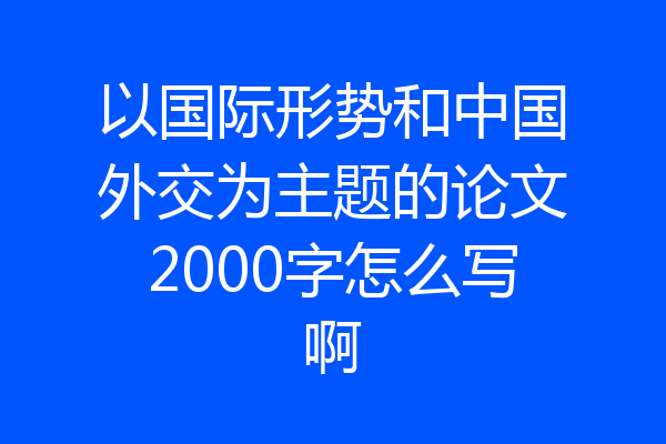 以国际形势和中国外交为主题的论文2000字怎么写啊