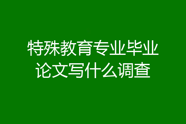 特殊教育专业毕业论文写什么调查
