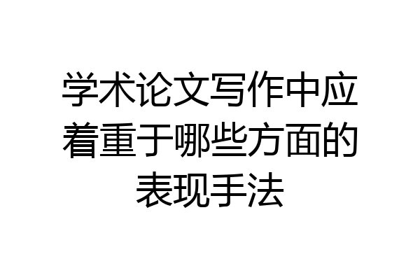 学术论文写作中应着重于哪些方面的表现手法