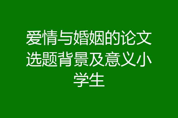 爱情与婚姻的论文选题背景及意义小学生