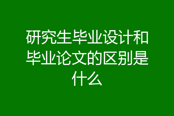 研究生毕业设计和毕业论文的区别是什么