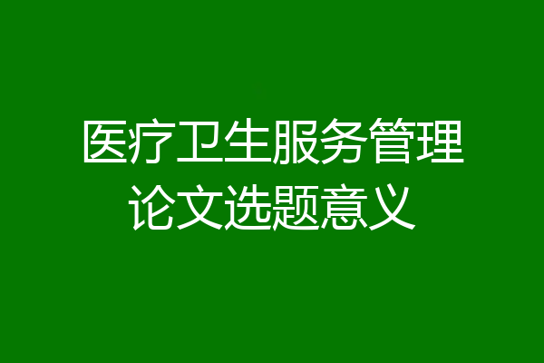 医疗卫生服务管理论文选题意义