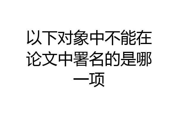 以下对象中不能在论文中署名的是哪一项
