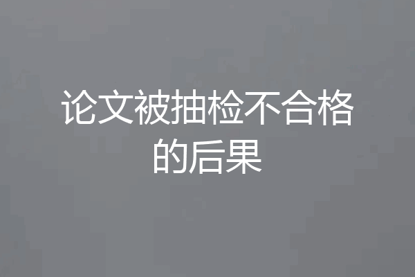 论文被抽检不合格的后果